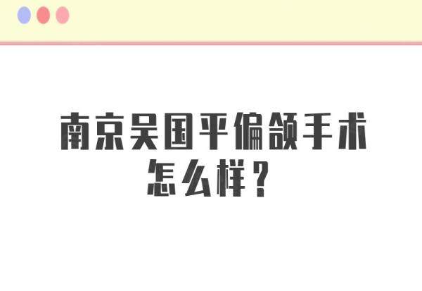 南京吳國(guó)平偏頜手術(shù)怎么樣？患者真實(shí)反饋：6萬(wàn)起，術(shù)后臉型對(duì)稱度提升97%！