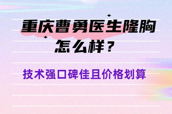 重庆曹勇医生隆胸怎么样？技术强口碑佳且价格划算