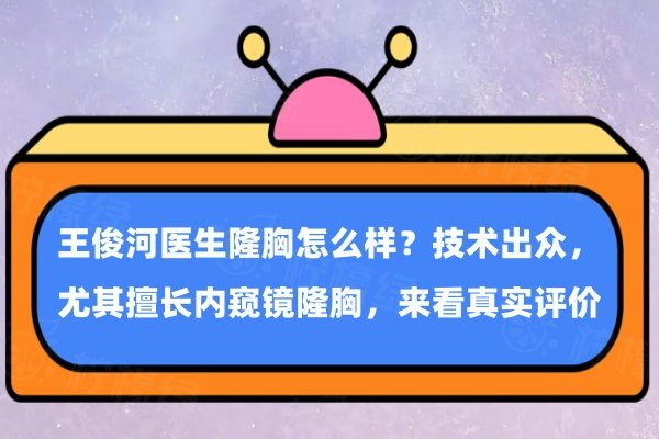 王俊河醫(yī)生隆胸怎么樣？技術(shù)出眾，尤其擅長內(nèi)窺鏡隆胸，來看真實評價