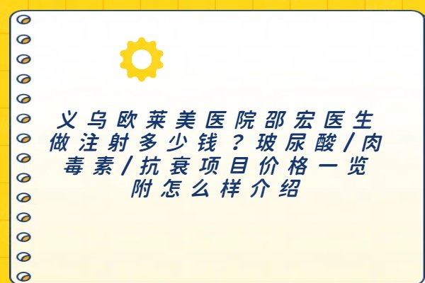 義烏歐萊美醫(yī)院邵宏醫(yī)生做注射多少錢(qián)？玻尿酸/肉毒素/抗衰項(xiàng)目?jī)r(jià)格一覽附怎么樣介紹
