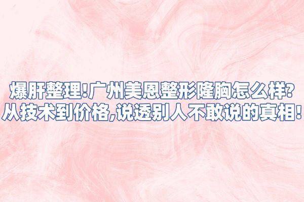 爆肝整理!廣州美恩整形隆胸怎么樣?從技術(shù)到價格,說透別人不敢說的真相!