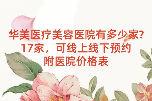 華美醫(yī)療美容醫(yī)院有多少家?17家，可線上線下預(yù)約|附醫(yī)院價(jià)格表