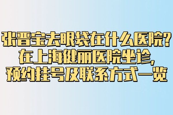 張晉寶去眼袋在什么醫(yī)院?在上海健麗醫(yī)院坐診,預(yù)約掛號(hào)及聯(lián)系方式一覽