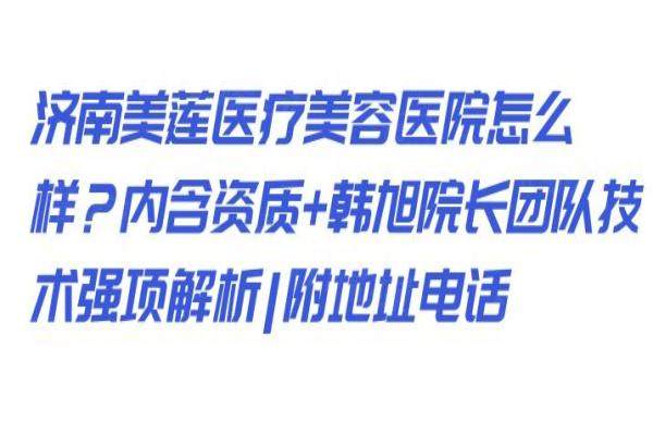 濟(jì)南美蓮醫(yī)療美容醫(yī)院怎么樣？內(nèi)含資質(zhì)+韓旭院長團(tuán)隊(duì)技術(shù)強(qiáng)項(xiàng)解析|附地址電話