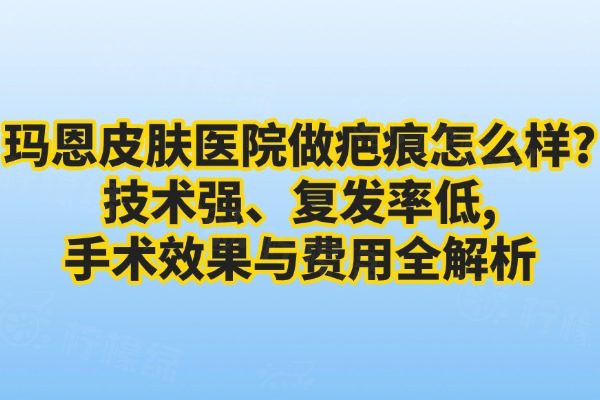 瑪恩皮膚醫(yī)院做疤痕怎么樣?技術(shù)強(qiáng)、復(fù)發(fā)率低，手術(shù)效果與費(fèi)用全解析