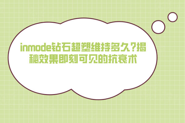 inmode鉆石超塑維持多久?揭秘效果即刻可見的抗衰術