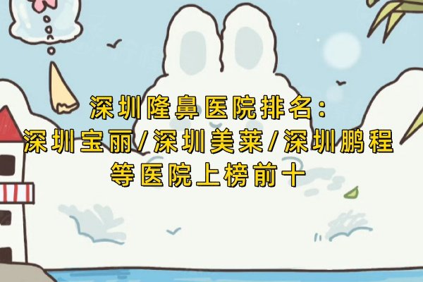 深圳隆鼻醫(yī)院排名:深圳寶麗/深圳美萊/深圳鵬程等醫(yī)院上榜前十