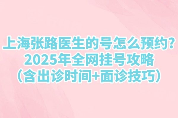 上海張路醫(yī)生的號怎么預(yù)約？2025年全網(wǎng)掛號攻略（含出診時間+面診技巧）
