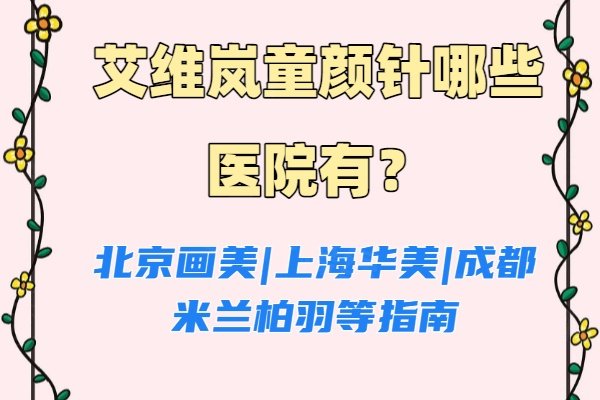 艾維嵐童顏針哪些醫(yī)院有？北京畫美|上海華美|成都米蘭柏羽等指南