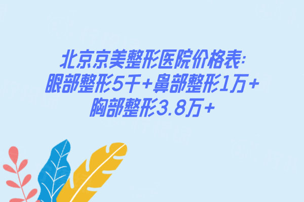 北京京美整形醫(yī)院價格表:眼部整形5千+鼻部整形1萬+胸部整形3.8萬+