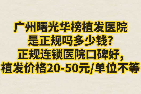 廣州曙光華榜植發(fā)醫(yī)院是正規(guī)嗎多少錢?正規(guī)連鎖醫(yī)院口碑好,植發(fā)價(jià)格10-50元/單位不等