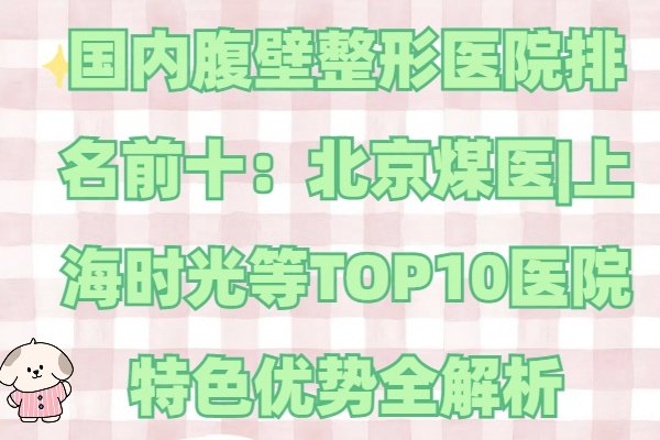 国内腹壁整形医院排名前十：北京煤医|上海时光等TOP10医院特色优势全解析