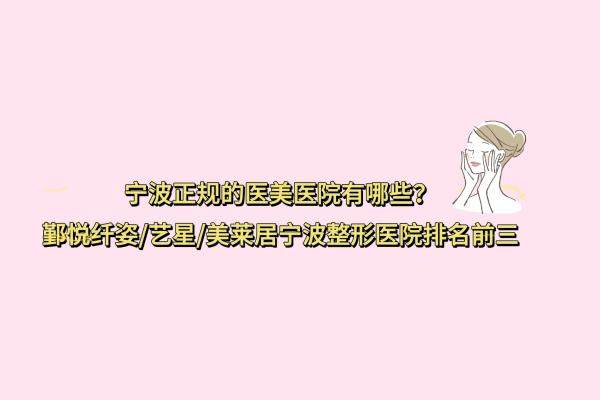 宁波正规的医美医院有哪些？鄞悦纤姿/艺星/美莱居宁波整形医院排名前三