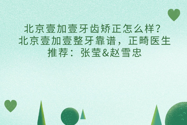 ?北京壹加壹牙齒矯正怎么樣？北京壹加壹整牙靠譜，正畸醫(yī)生推薦：張瑩&趙雪忠