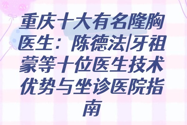 重慶十大有名隆胸醫(yī)生：陳德法|牙祖蒙等十位醫(yī)生技術(shù)優(yōu)勢與坐診醫(yī)院指南