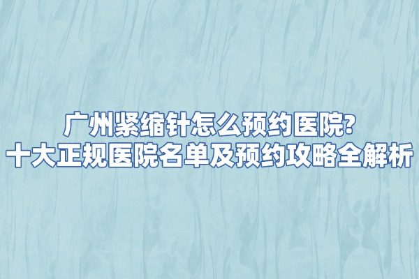 广州紧缩针怎么预约医院?十大正规医院名单及预约攻略全解析