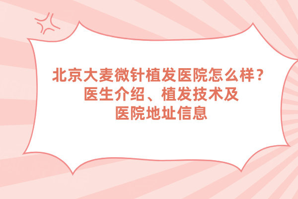北京大麥微針植發(fā)醫(yī)院怎么樣？醫(yī)生介紹、植發(fā)技術及醫(yī)院地址信息