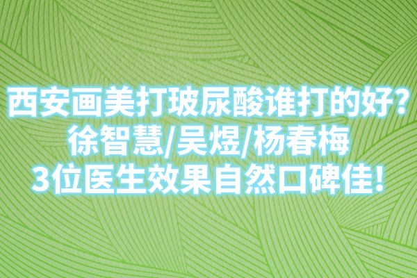 西安畫美打玻尿酸誰打的好?徐智慧/吳煜/楊春梅3位醫(yī)生效果自然口碑佳!