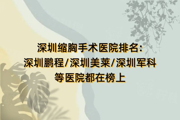 深圳缩胸手术医院排名:深圳鹏程/深圳美莱/深圳军科等医院都在榜上