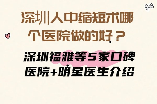 深圳人中縮短術(shù)哪個(gè)醫(yī)院做的好？深圳福雅等5家口碑醫(yī)院+明星醫(yī)生介紹