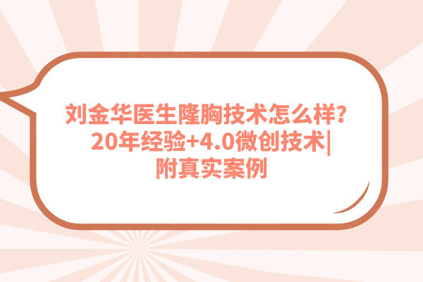 劉金華醫(yī)生隆胸技術(shù)怎么樣？20年經(jīng)驗(yàn)+4.0微創(chuàng)技術(shù)|附真實(shí)案例