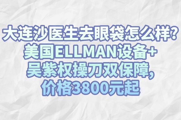 大连沙医生去眼袋怎么样?美国ELLMAN设备+吴紫权操刀双保障,价格3800元起
