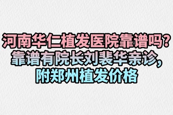 河南華仁植發(fā)醫(yī)院靠譜嗎？靠譜有院長(zhǎng)劉裴華親診,附鄭州植發(fā)價(jià)格