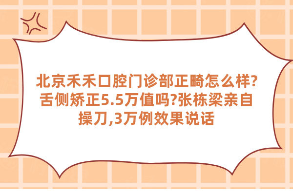 北京禾禾口腔門(mén)診部正畸怎么樣?舌側(cè)矯正5.5萬(wàn)值嗎?張棟梁親自操刀,3萬(wàn)例效果說(shuō)話