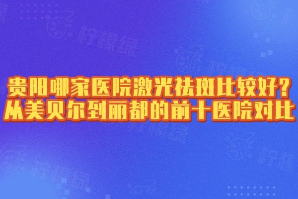 貴陽哪家醫(yī)院激光祛斑比較好?從美貝爾到麗都的前十醫(yī)院對(duì)比