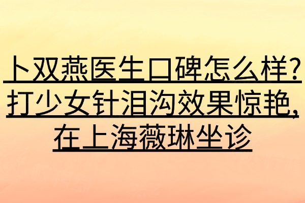 卜雙燕醫(yī)生口碑怎么樣?打少女針淚溝效果驚艷,在上海薇琳坐診