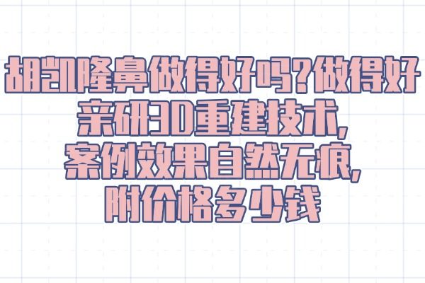 胡凱隆鼻做得好嗎?做得好親研3D重建技術(shù),案例效果自然無(wú)痕,附價(jià)格多少錢