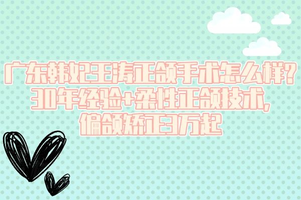 廣東韓妃王濤正頜手術怎么樣?30年經(jīng)驗+柔性正頜技術,偏頜矯正3萬起
