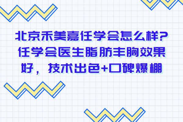北京禾美嘉任學會怎么樣?任學會醫(yī)生脂肪豐胸效果好，技術(shù)出色+口碑爆棚