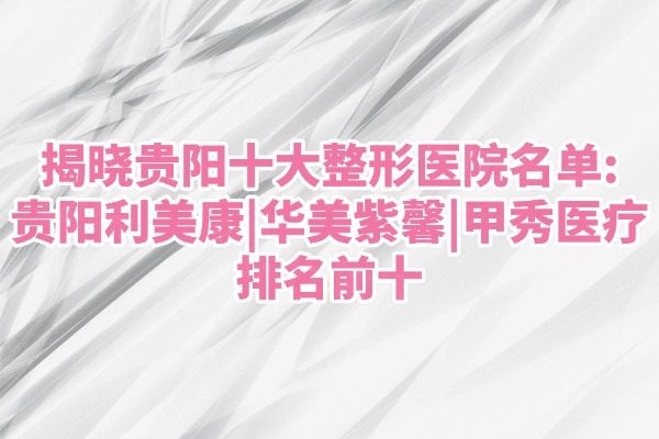揭曉貴陽十大整形醫(yī)院名單：貴陽利美康|華美紫馨|甲秀醫(yī)療排名前十