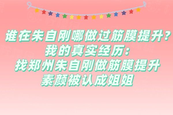 誰在朱自剛哪做過筋膜提升?我的真實(shí)經(jīng)歷:找鄭州朱自剛做筋膜提升素顏被認(rèn)成姐姐