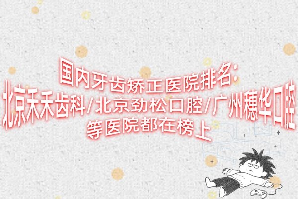 國內(nèi)牙齒矯正醫(yī)院排名:北京禾禾齒科/北京勁松口腔/廣州穗華口腔等醫(yī)院都在榜上