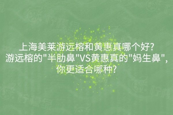 上海美莱游远榕和黄惠真哪个好？游远榕的"半肋鼻"VS黄惠真的"妈生鼻"，你更适合哪种？