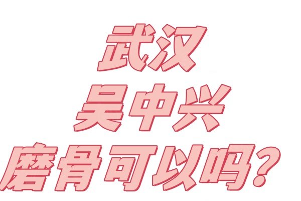 武汉吴中兴磨骨可以吗？可以!无痕手术且风格自然,医术值得信赖附个人简介
