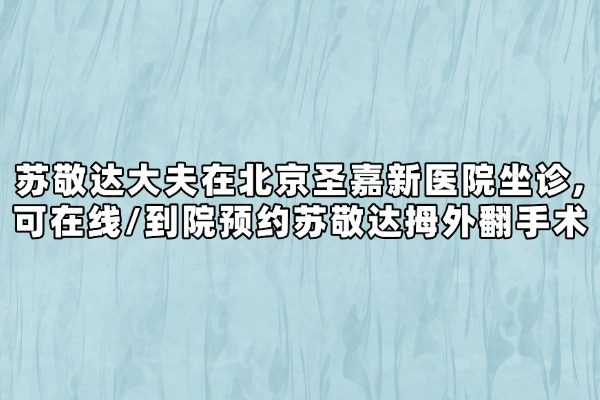 苏敬达大夫在北京圣嘉新医院坐诊,可在线/到院预约苏敬达拇外翻手术