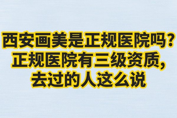 西安畫美是正規(guī)醫(yī)院嗎?正規(guī)醫(yī)院有三級(jí)資質(zhì),去過的人這么說