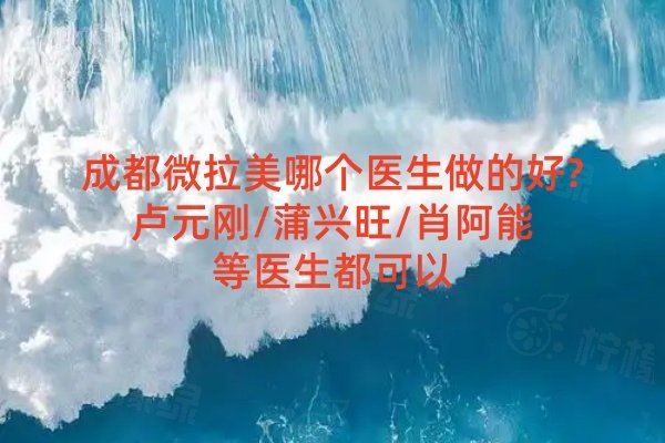 成都微拉美哪個(gè)醫(yī)生做的好?盧元?jiǎng)?蒲興旺/肖阿能等醫(yī)生都可以