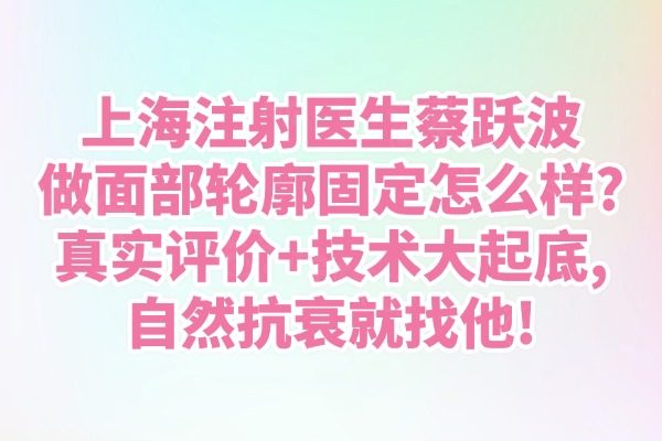 上海注射医生蔡跃波做面部轮廓固定怎么样?真实评价+技术大起底,自然抗衰就找他!