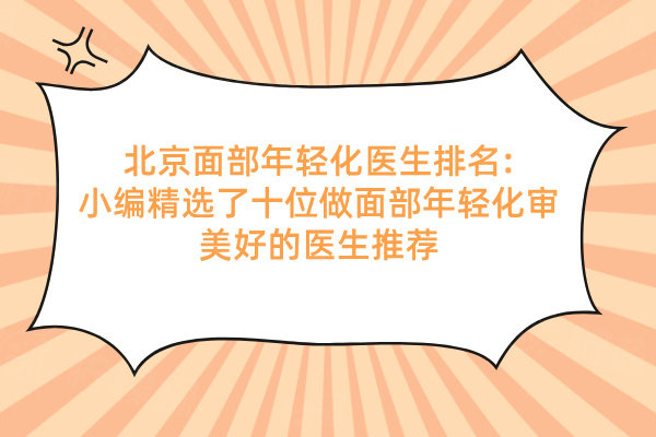北京面部年輕化醫(yī)生排名:小編精選了十位做面部年輕化審美好的醫(yī)生推薦
