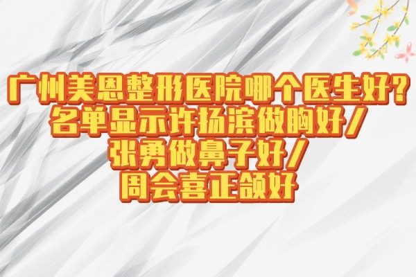 廣州美恩整形醫(yī)院哪個醫(yī)生好?名單顯示許揚濱做胸好/張勇做鼻子好/周會喜正頜好