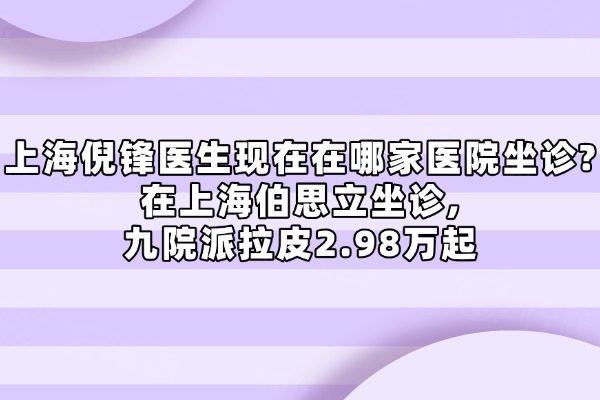 上海倪锋医生现在在哪家医院坐诊?在上海伯思立坐诊,九院派拉皮2.98万起