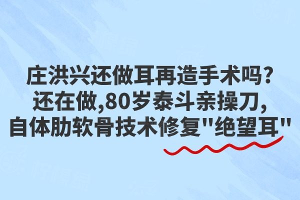 莊洪興還做耳再造手術(shù)嗎?還在做,80歲泰斗親操刀,自體肋軟骨技術(shù)修復(fù)&ldquo;絕望耳&rdquo;