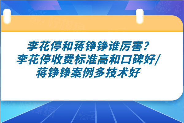 李花停和蔣錚錚誰厲害?李花停收費標(biāo)準(zhǔn)高和口碑好/蔣錚錚案例多技術(shù)好