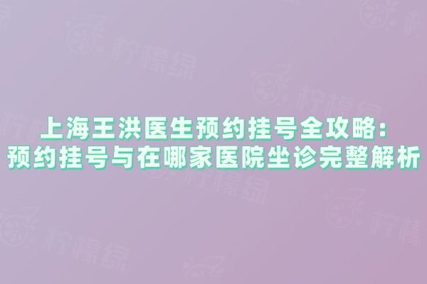 上海王洪醫(yī)生預約掛號全攻略：預約掛號與在哪家醫(yī)院坐診完整解析