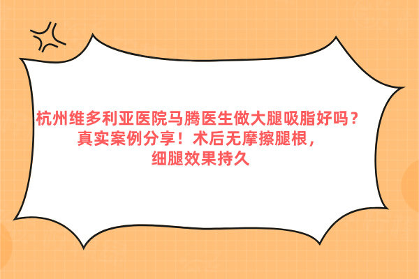 杭州維多利亞醫(yī)院馬騰醫(yī)生做大腿吸脂好嗎？真實(shí)案例分享！術(shù)后無摩擦腿根，細(xì)腿效果持久