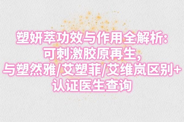 塑妍萃功效與作用全解析:可刺激膠原再生,與塑然雅/艾塑菲/艾維嵐區(qū)別+認(rèn)證醫(yī)生查詢